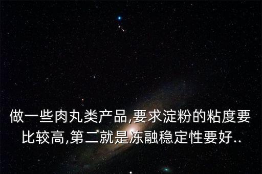 做一些肉丸類產(chǎn)品,要求淀粉的粘度要比較高,第二就是凍融穩(wěn)定性要好...
