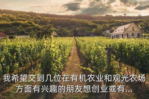 我希望交到幾位在有機農(nóng)業(yè)和觀光農(nóng)場方面有興趣的朋友想創(chuàng)業(yè)或有...