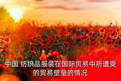 中國(guó) 紡織品服裝在國(guó)際貿(mào)易中所遭受的貿(mào)易壁壘的情況