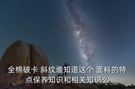 全棉破卡 斜紋誰知道這個 面料的特點保養(yǎng)知識和相關(guān)知識么