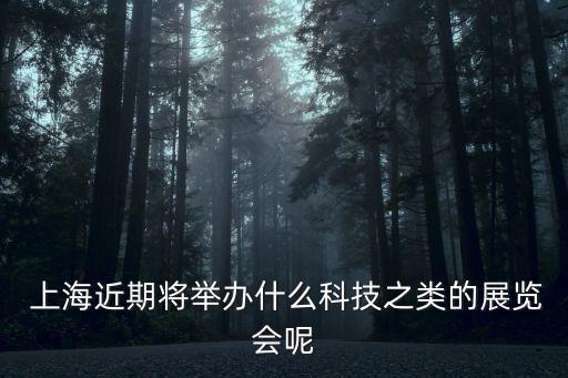  上海近期將舉辦什么科技之類(lèi)的展覽會(huì)呢
