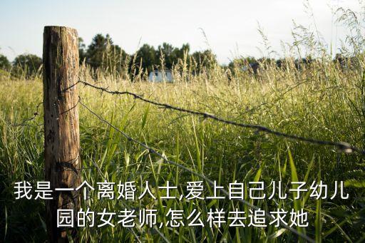 我是一個(gè)離婚人士,愛(ài)上自己兒子幼兒園的女老師,怎么樣去追求她