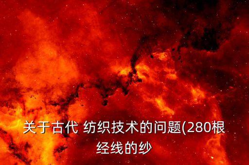 關(guān)于古代 紡織技術(shù)的問(wèn)題(280根經(jīng)線的紗