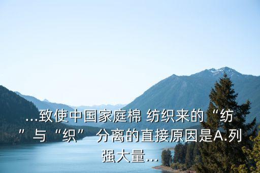 ...致使中國家庭棉 紡織來的“紡”與“織” 分離的直接原因是A.列強大量...