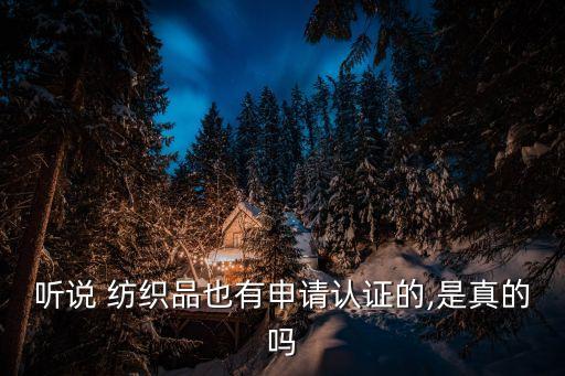 聽說 紡織品也有申請認(rèn)證的,是真的嗎