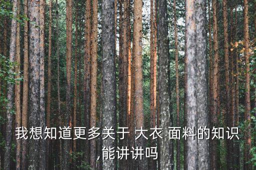 我想知道更多關(guān)于 大衣 面料的知識(shí),能講講嗎