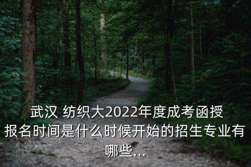  武漢 紡織大2022年度成考函授報(bào)名時(shí)間是什么時(shí)候開始的招生專業(yè)有哪些...