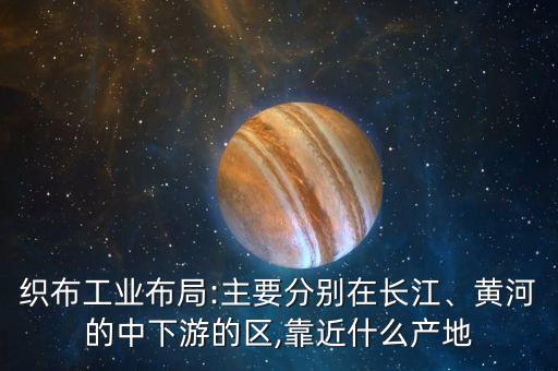 織布工業(yè)布局:主要分別在長江、黃河的中下游的區(qū),靠近什么產地