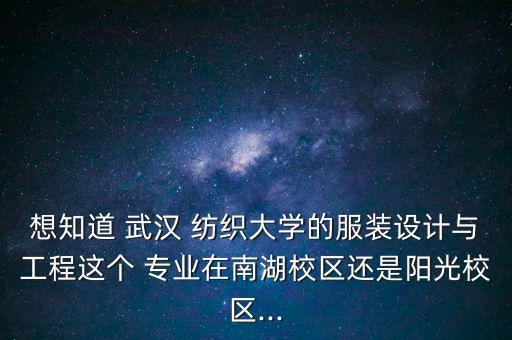 想知道 武漢 紡織大學的服裝設計與工程這個 專業(yè)在南湖校區(qū)還是陽光校區(qū)...