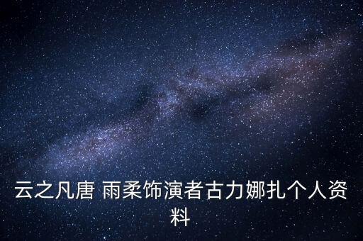 云之凡唐 雨柔飾演者古力娜扎個人資料