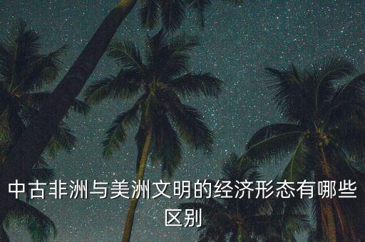 中古非洲與美洲文明的經(jīng)濟(jì)形態(tài)有哪些區(qū)別
