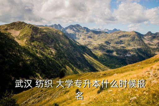  武漢 紡織 大學(xué)專升本什么時(shí)候報(bào)名