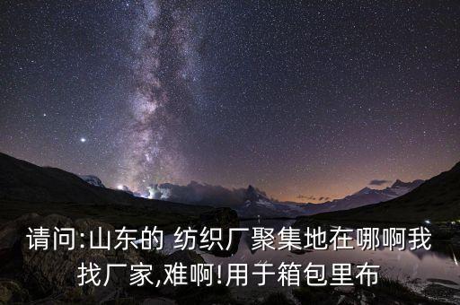 請(qǐng)問:山東的 紡織廠聚集地在哪啊我找廠家,難啊!用于箱包里布