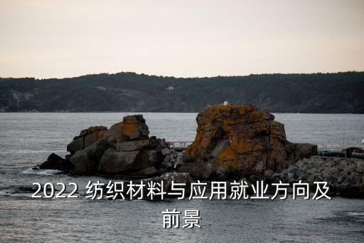 2022 紡織材料與應(yīng)用就業(yè)方向及前景