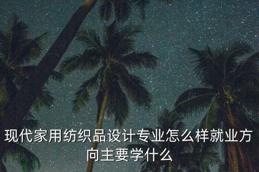 現(xiàn)代家用紡織品設(shè)計專業(yè)怎么樣就業(yè)方向主要學(xué)什么