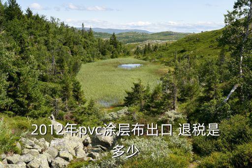 2012年pvc涂層布出口 退稅是多少