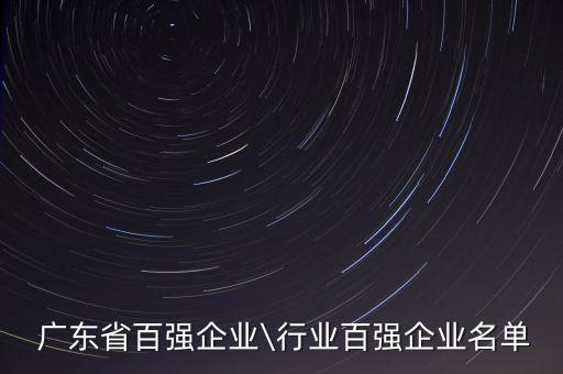  廣東省百?gòu)?qiáng)企業(yè)\行業(yè)百?gòu)?qiáng)企業(yè)名單