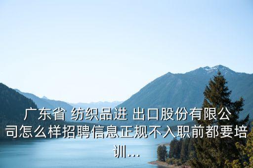  廣東省 紡織品進 出口股份有限公司怎么樣招聘信息正規(guī)不入職前都要培訓...