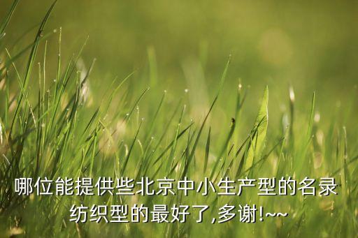 哪位能提供些北京中小生產(chǎn)型的名錄 紡織型的最好了,多謝!~~