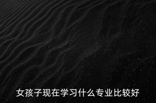 女孩子現(xiàn)在學(xué)習(xí)什么專業(yè)比較好