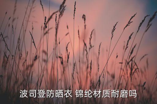 波司登防曬衣 錦綸材質(zhì)耐磨嗎