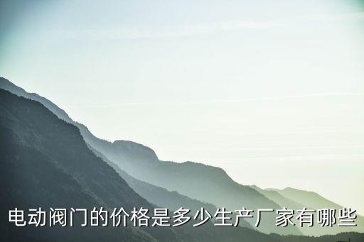 電動閥門的價格是多少生產(chǎn)廠家有哪些