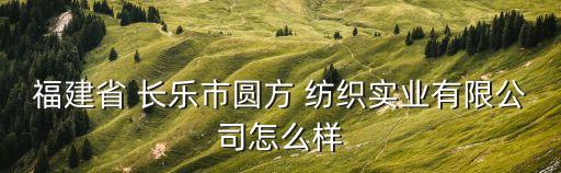 福建省 長樂市圓方 紡織實業(yè)有限公司怎么樣