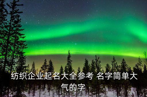  紡織企業(yè)起名大全參考 名字簡單大氣的字