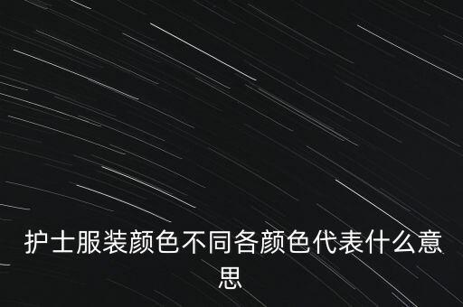  護(hù)士服裝顏色不同各顏色代表什么意思