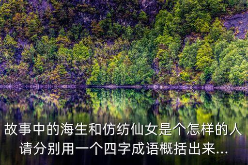 故事中的海生和仿紡仙女是個怎樣的人請分別用一個四字成語概括出來...