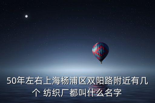 50年左右上海楊浦區(qū)雙陽路附近有幾個 紡織廠都叫什么名字