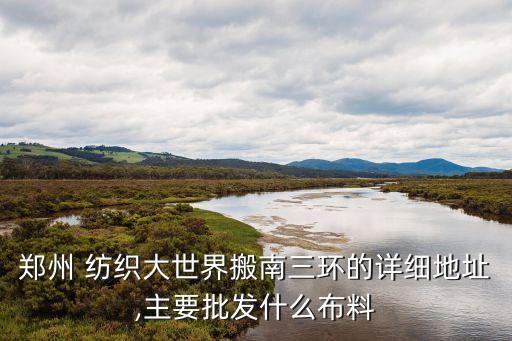 鄭州 紡織大世界搬南三環(huán)的詳細(xì)地址,主要批發(fā)什么布料