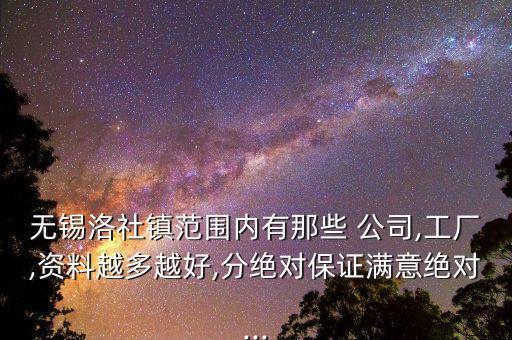無(wú)錫洛社鎮(zhèn)范圍內(nèi)有那些 公司,工廠,資料越多越好,分絕對(duì)保證滿意絕對(duì)...