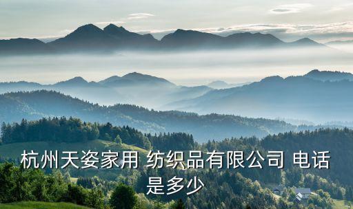杭州天姿家用 紡織品有限公司 電話是多少