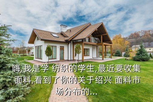 嗨,我是學(xué) 紡織的學(xué)生,最近要收集 面料,看到了你的關(guān)于紹興 面料市場分布的...