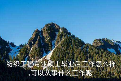  紡織工程專業(yè)碩士畢業(yè)后工作怎么樣,可以從事什么工作呢