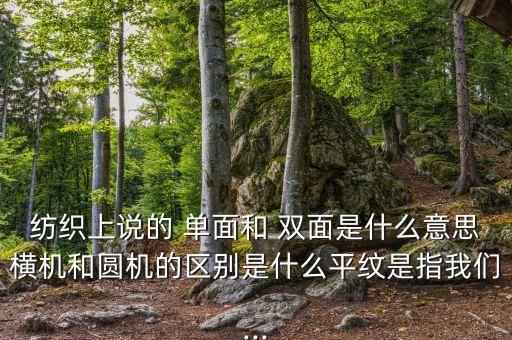 紡織上說的 單面和 雙面是什么意思橫機(jī)和圓機(jī)的區(qū)別是什么平紋是指我們...