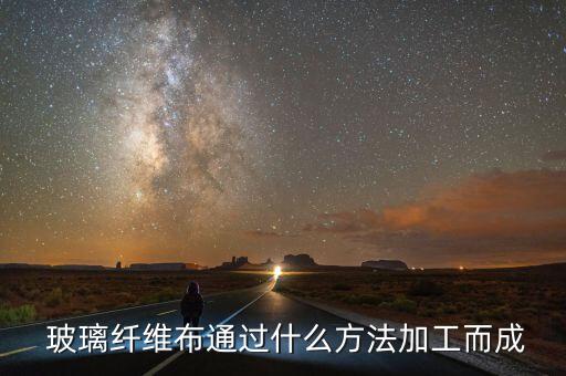  玻璃纖維布通過什么方法加工而成