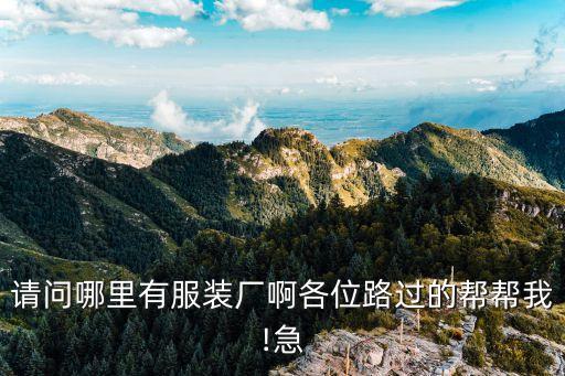 請(qǐng)問哪里有服裝廠啊各位路過的幫幫我!急