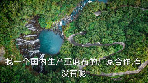找一個國內(nèi)生產(chǎn)亞麻布的廠家合作,有沒有呢