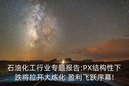 石油化工行業(yè)專題報告:PX結(jié)構(gòu)性下跌將拉開大煉化 盈利飛躍序幕!