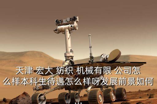 天津 宏大 紡織 機(jī)械有限 公司怎么樣本科生待遇怎么樣呀發(fā)展前景如何...
