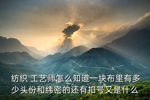  紡織 工藝師怎么知道一塊布里有多少頭份和緯密的還有扣號(hào)又是什么