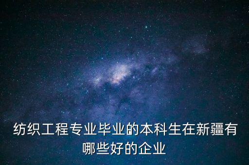  紡織工程專業(yè)畢業(yè)的本科生在新疆有哪些好的企業(yè)
