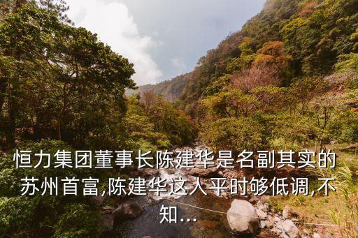 恒力集團(tuán)董事長(zhǎng)陳建華是名副其實(shí)的 蘇州首富,陳建華這人平時(shí)夠低調(diào),不知...