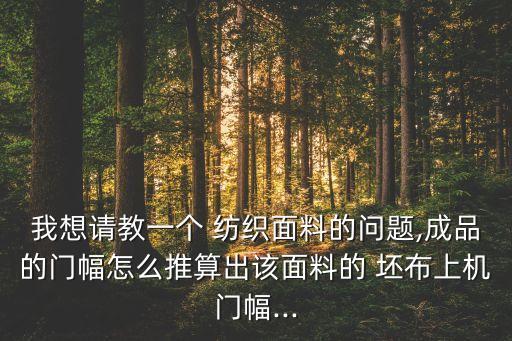 我想請教一個(gè) 紡織面料的問題,成品的門幅怎么推算出該面料的 坯布上機(jī)門幅...