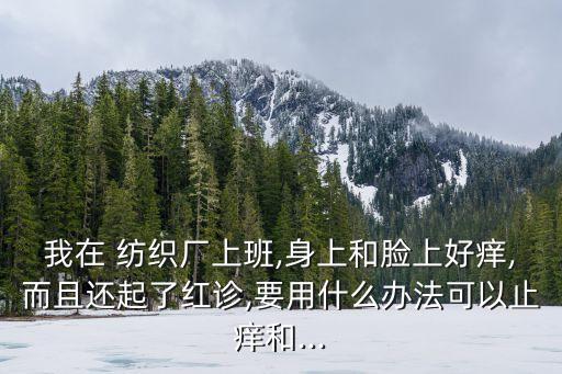 我在 紡織廠上班,身上和臉上好癢,而且還起了紅診,要用什么辦法可以止癢和...