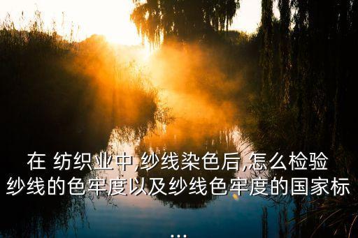 在 紡織業(yè)中,紗線(xiàn)染色后,怎么檢驗(yàn)紗線(xiàn)的色牢度以及紗線(xiàn)色牢度的國(guó)家標(biāo)...