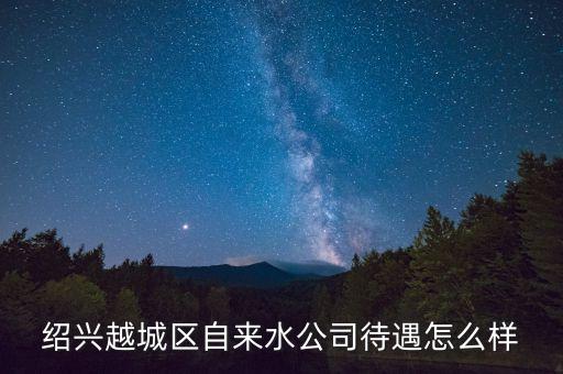 紹興越城區(qū)自來(lái)水公司待遇怎么樣