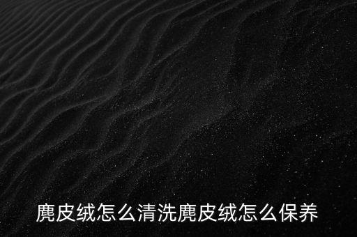 麂皮絨怎么清洗麂皮絨怎么保養(yǎng)